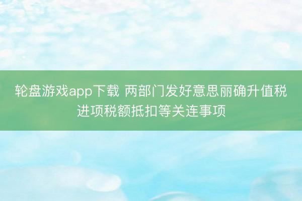 轮盘游戏app下载 两部门发好意思丽确升值税进项税额抵扣等关连事项