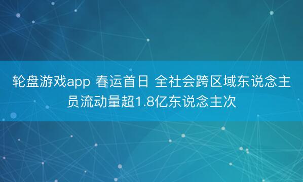 轮盘游戏app 春运首日 全社会跨区域东说念主员流动量超1.8亿东说念主次
