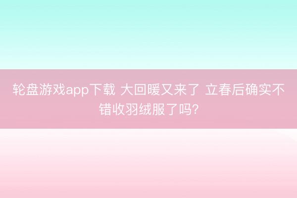 轮盘游戏app下载 大回暖又来了 立春后确实不错收羽绒服了吗?