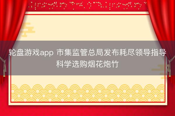 轮盘游戏app 市集监管总局发布耗尽领导指导科学选购烟花炮竹