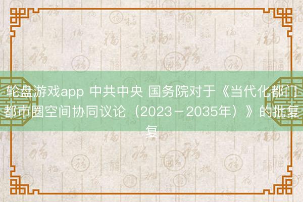 轮盘游戏app 中共中央 国务院对于《当代化都门都市圈空间协同议论(2023-2035年)》的批复