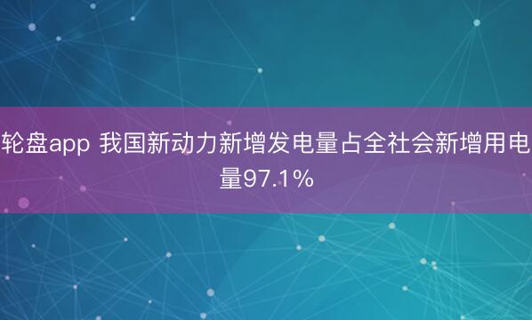 轮盘app 我国新动力新增发电量占全社会新增用电量97.1%