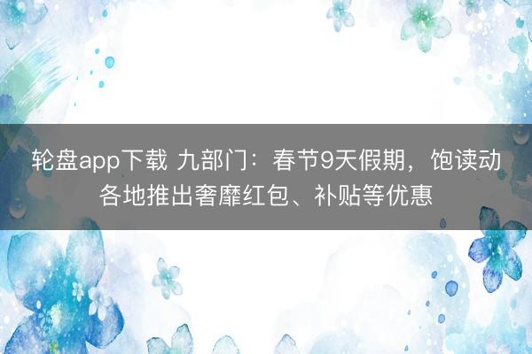 轮盘app下载 九部门：春节9天假期，饱读动各地推出奢靡红包、补贴等优惠