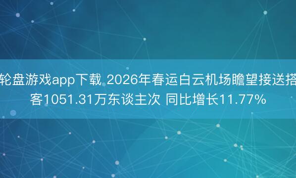 轮盘游戏app下载 2026年春运白云机场瞻望接送搭客1051.31万东谈主次 同比增长11.77%