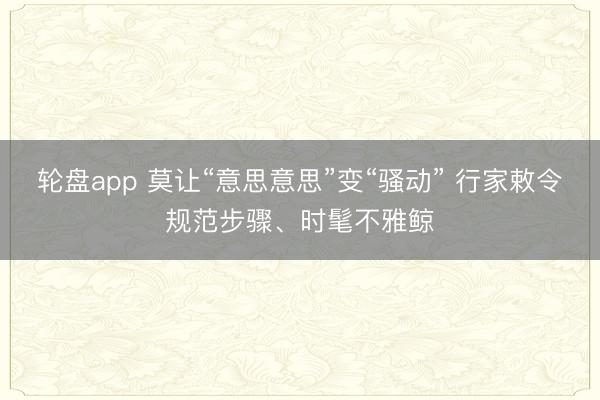 轮盘app 莫让“意思意思”变“骚动” 行家敕令规范步骤、时髦不雅鲸