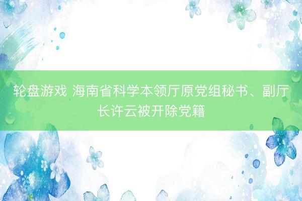 轮盘游戏 海南省科学本领厅原党组秘书、副厅长许云被开除党籍