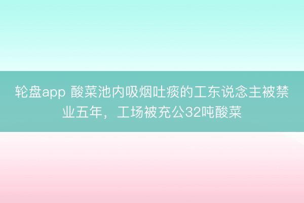 轮盘app 酸菜池内吸烟吐痰的工东说念主被禁业五年，工场被充公32吨酸菜