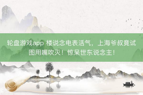 轮盘游戏app 楼说念电表活气，上海爷叔竟试图用嘴吹灭！惊呆世东说念主！