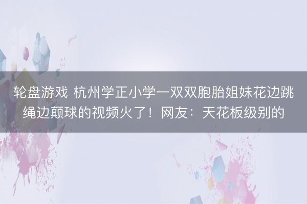 轮盘游戏 杭州学正小学一双双胞胎姐妹花边跳绳边颠球的视频火了！网友：天花板级别的