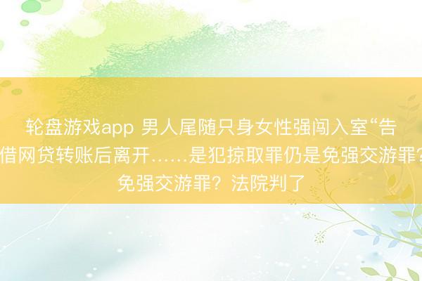 轮盘游戏app 男人尾随只身女性强闯入室“告贷”，在其借网贷转账后离开……是犯掠取罪仍是免强交游罪？法院判了