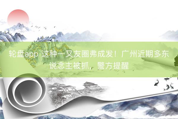 轮盘app 这种一又友圈弗成发！广州近期多东说念主被抓，警方提醒