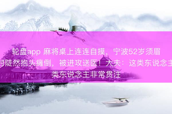 轮盘app 麻将桌上连连自摸，宁波52岁须眉胡牌大笑时陡然抱头瘫倒，被进攻送医！大夫：这类东说念主非常贯注