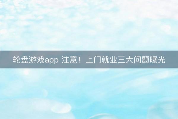 轮盘游戏app 注意！上门就业三大问题曝光