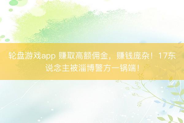 轮盘游戏app 赚取高额佣金，赚钱庞杂！17东说念主被淄博警方一锅端！