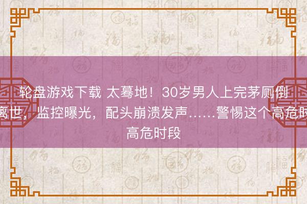轮盘游戏下载 太蓦地！30岁男人上完茅厕倒地离世，监控曝光，配头崩溃发声……警惕这个高危时段