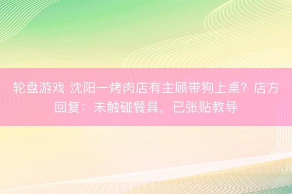 轮盘游戏 沈阳一烤肉店有主顾带狗上桌？店方回复：未触碰餐具，已张贴教导
