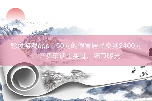 轮盘游戏app 150元的假冒居品卖到2400元，许多东谈主买过，细节曝光