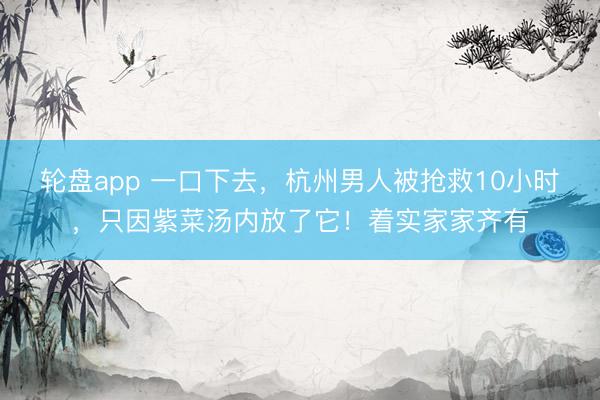 轮盘app 一口下去，杭州男人被抢救10小时，只因紫菜汤内放了它！着实家家齐有