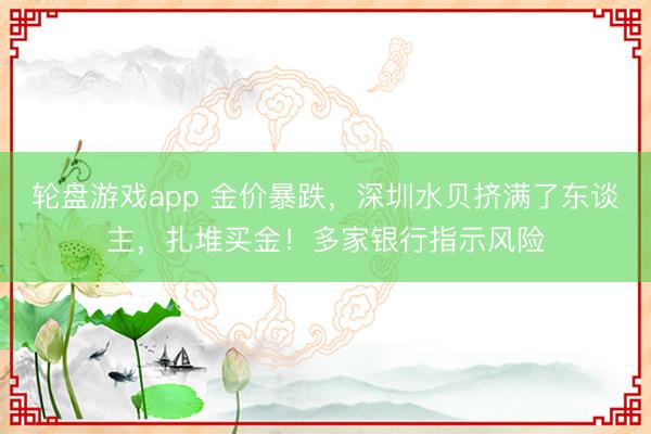 轮盘游戏app 金价暴跌，深圳水贝挤满了东谈主，扎堆买金！多家银行指示风险