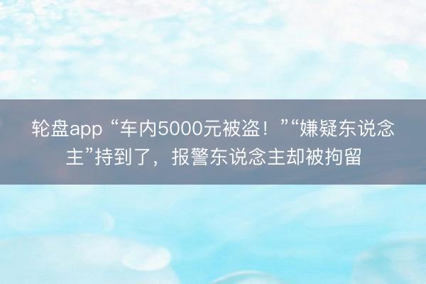 轮盘app “车内5000元被盗！”“嫌疑东说念主”持到了，报警东说念主却被拘留