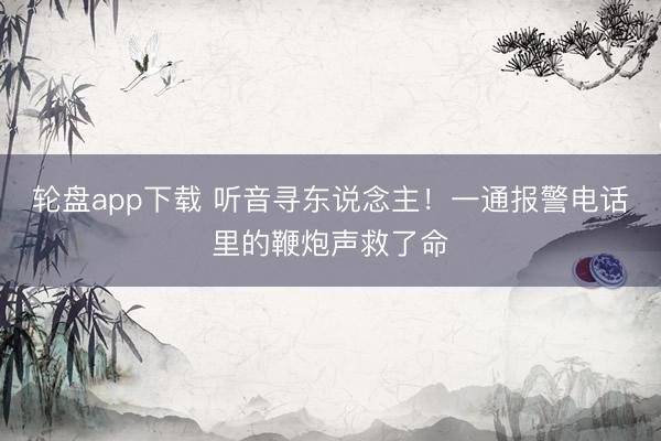 轮盘app下载 听音寻东说念主！一通报警电话里的鞭炮声救了命