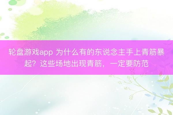 轮盘游戏app 为什么有的东说念主手上青筋暴起？这些场地出现青筋，一定要防范