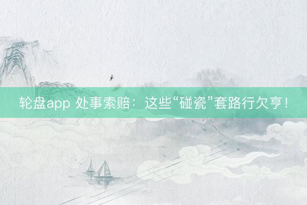 轮盘app 处事索赔：这些“碰瓷”套路行欠亨！