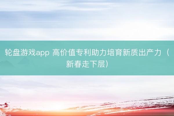 轮盘游戏app 高价值专利助力培育新质出产力（新春走下层）
