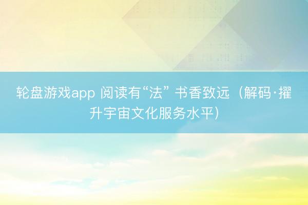 轮盘游戏app 阅读有“法” 书香致远（解码·擢升宇宙文化服务水平）