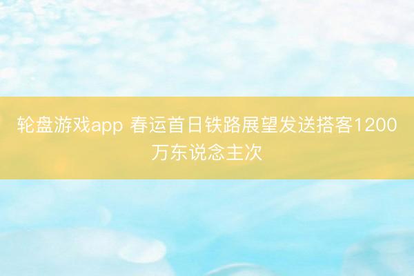 轮盘游戏app 春运首日铁路展望发送搭客1200万东说念主次