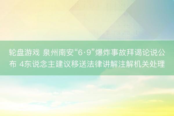 轮盘游戏 泉州南安“6·9”爆炸事故拜谒论说公布 4东说念主建议移送法律讲解注解机关处理