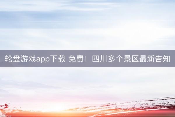 轮盘游戏app下载 免费！四川多个景区最新告知