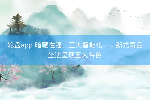 轮盘app 暗藏性强、工夫智能化……新式毒品坐法呈现五大特色