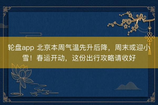 轮盘app 北京本周气温先升后降，周末或迎小雪！春运开动，这份出行攻略请收好