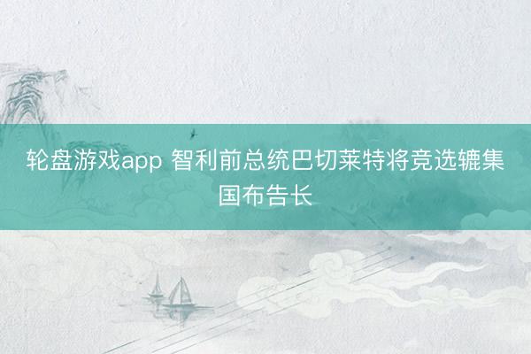 轮盘游戏app 智利前总统巴切莱特将竞选辘集国布告长