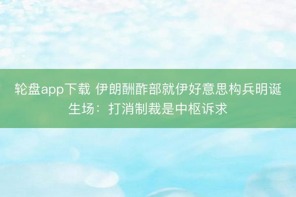 轮盘app下载 伊朗酬酢部就伊好意思构兵明诞生场：打消制裁是中枢诉求