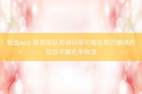 轮盘app 联黎军队劝诫以军可能在黎巴嫩境内投放不解化学物资