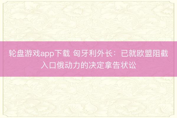 轮盘游戏app下载 匈牙利外长：已就欧盟阻截入口俄动力的决定拿告状讼