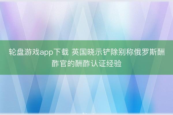 轮盘游戏app下载 英国晓示铲除别称俄罗斯酬酢官的酬酢认证经验
