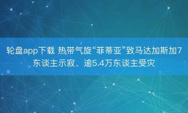 轮盘app下载 热带气旋“菲蒂亚”致马达加斯加7东谈主示寂、逾5.4万东谈主受灾