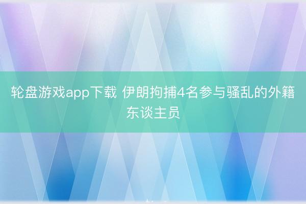 轮盘游戏app下载 伊朗拘捕4名参与骚乱的外籍东谈主员