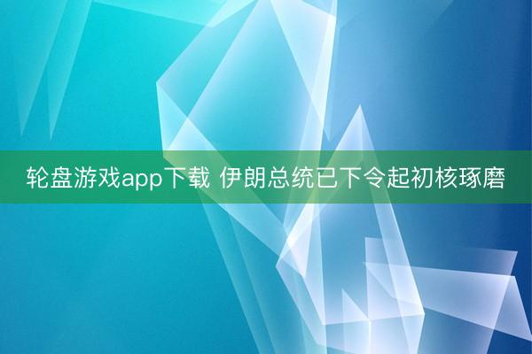 轮盘游戏app下载 伊朗总统已下令起初核琢磨