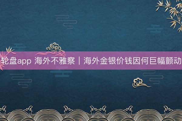 轮盘app 海外不雅察｜海外金银价钱因何巨幅颤动