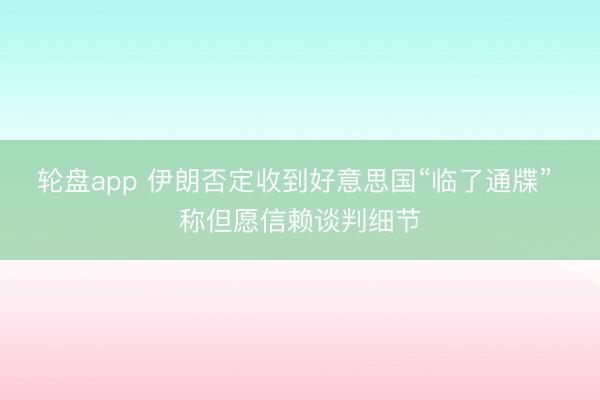 轮盘app 伊朗否定收到好意思国“临了通牒” 称但愿信赖谈判细节