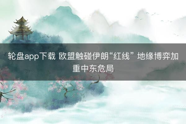 轮盘app下载 欧盟触碰伊朗“红线” 地缘博弈加重中东危局