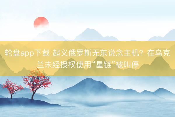轮盘app下载 起义俄罗斯无东说念主机？在乌克兰未经授权使用“星链”被叫停