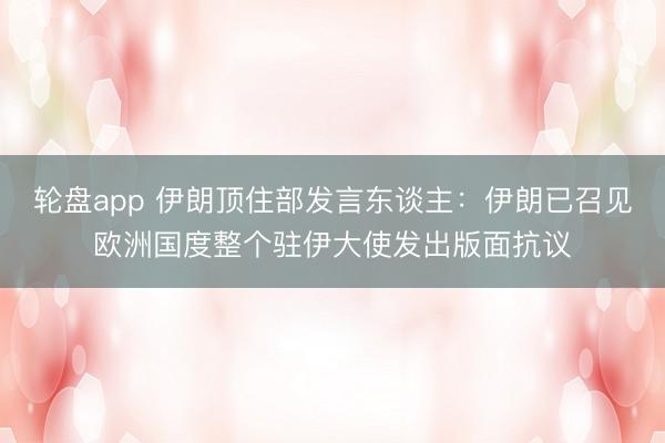 轮盘app 伊朗顶住部发言东谈主：伊朗已召见欧洲国度整个驻伊大使发出版面抗议