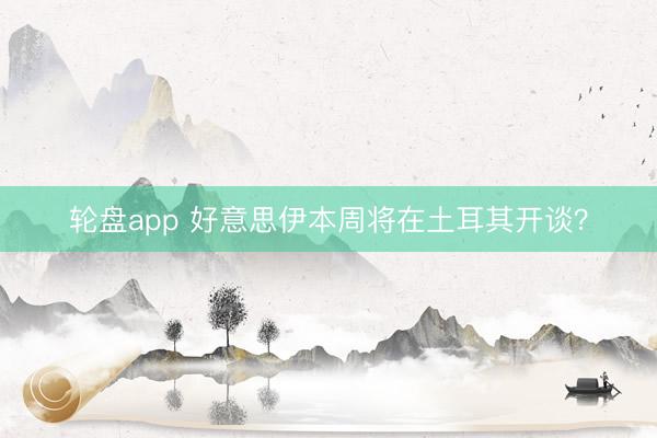 轮盘app 好意思伊本周将在土耳其开谈?