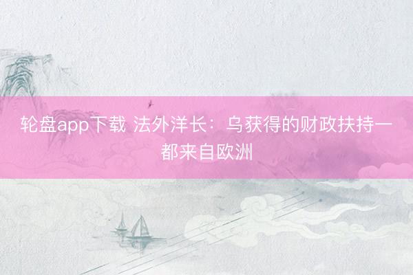 轮盘app下载 法外洋长：乌获得的财政扶持一都来自欧洲