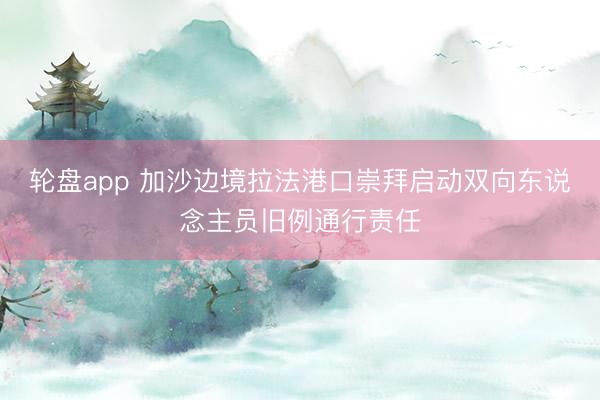 轮盘app 加沙边境拉法港口崇拜启动双向东说念主员旧例通行责任